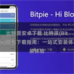 比特派安卓下载 比特派(Bitpie)钱包下载指南：一站式安装体验