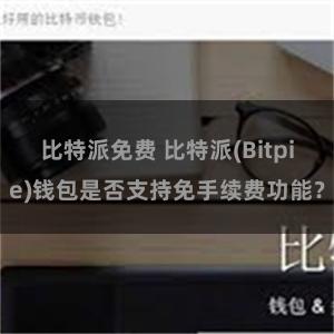 比特派免费 比特派(Bitpie)钱包是否支持免手续费功能？